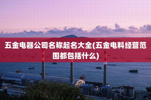 五金电器公司名称起名大全(五金电料经营范围都包括什么)