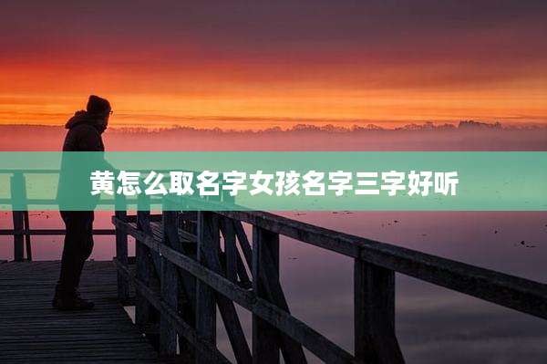 黄怎么取名字女孩名字三字好听