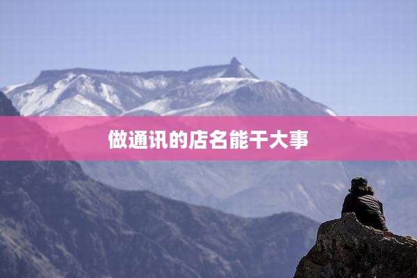 做通讯的店名能干大事