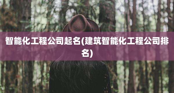 智能化工程公司起名(建筑智能化工程公司排名)