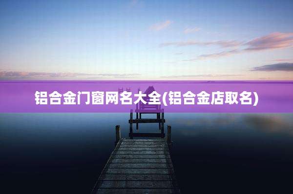 铝合金门窗网名大全(铝合金店取名)