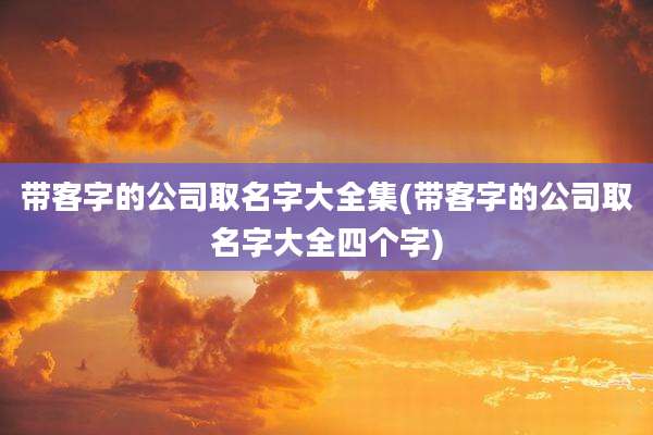 带客字的公司取名字大全集(带客字的公司取名字大全四个字)