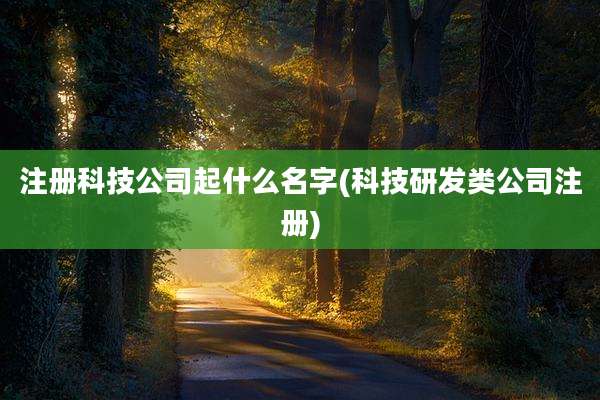 注册科技公司起什么名字(科技研发类公司注册)