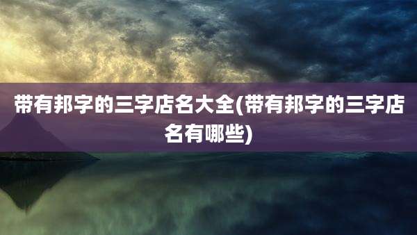 带有邦字的三字店名大全(带有邦字的三字店名有哪些)