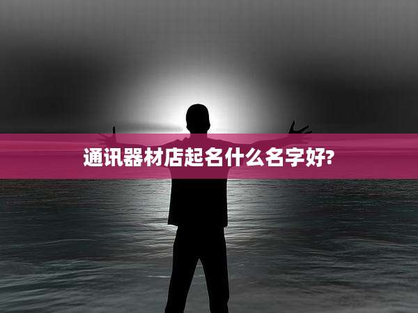 通讯器材店起名什么名字好?