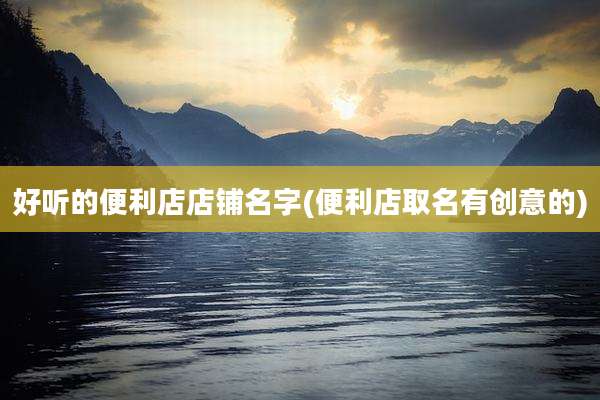 好听的便利店店铺名字(便利店取名有创意的)
