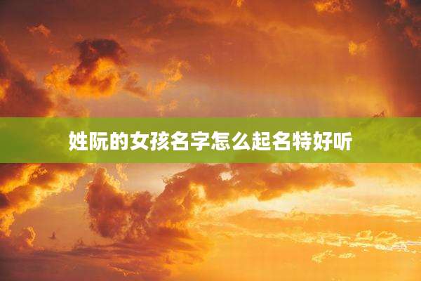 姓阮的女孩名字怎么起名特好听