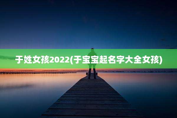 于姓女孩2022(于宝宝起名字大全女孩)