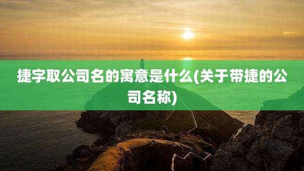 捷字取公司名的寓意是什么(关于带捷的公司名称)