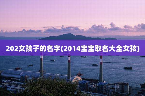 202女孩子的名字(2014宝宝取名大全女孩)