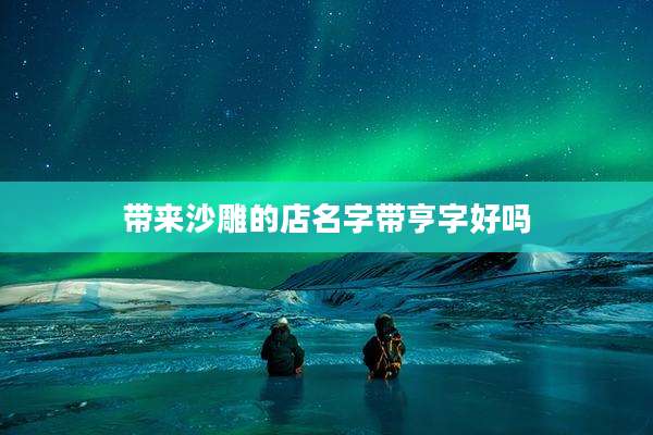 带来沙雕的店名字带亨字好吗