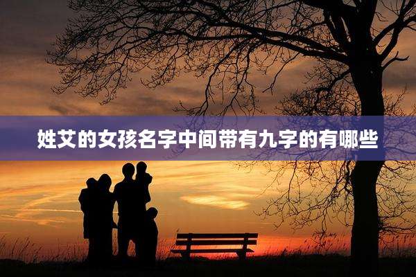 姓艾的女孩名字中间带有九字的有哪些