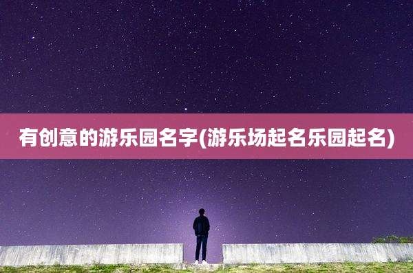 有创意的游乐园名字(游乐场起名乐园起名)