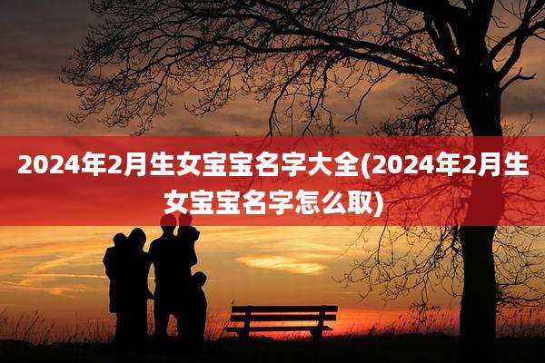2024年2月生女宝宝名字大全(2024年2月生女宝宝名字怎么取)