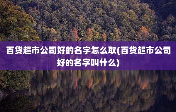 百货超市公司好的名字怎么取(百货超市公司好的名字叫什么)