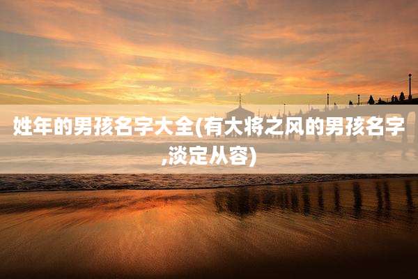 姓年的男孩名字大全(有大将之风的男孩名字,淡定从容)