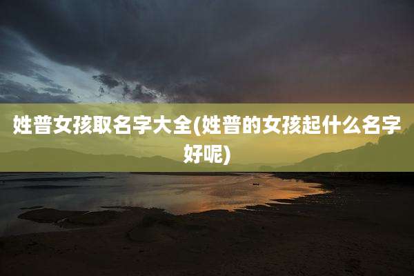 姓普女孩取名字大全(姓普的女孩起什么名字好呢)