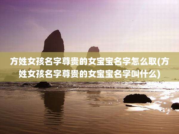 方姓女孩名字尊贵的女宝宝名字怎么取(方姓女孩名字尊贵的女宝宝名字叫什么)
