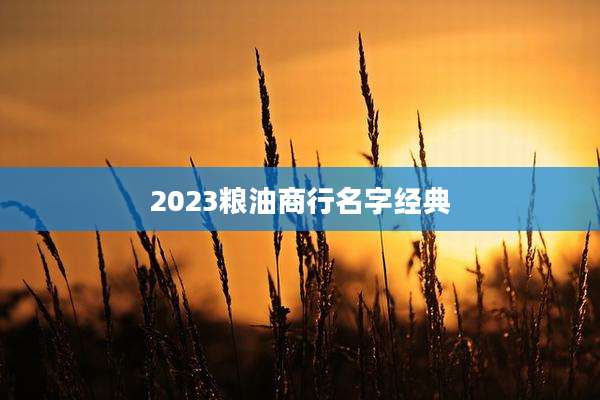 2023粮油商行名字经典