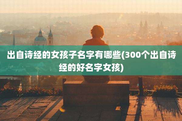 出自诗经的女孩子名字有哪些(300个出自诗经的好名字女孩)