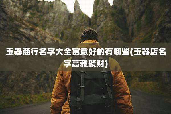 玉器商行名字大全寓意好的有哪些(玉器店名字高雅聚财)