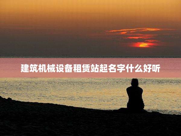 建筑机械设备租赁站起名字什么好听