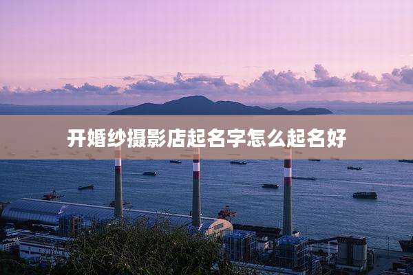 开婚纱摄影店起名字怎么起名好