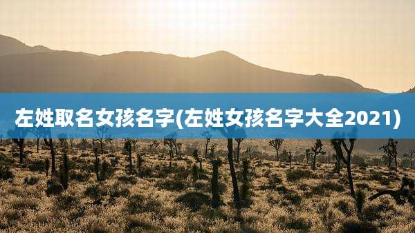 左姓取名女孩名字(左姓女孩名字大全2021)
