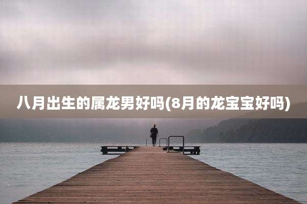 八月出生的属龙男好吗(8月的龙宝宝好吗)