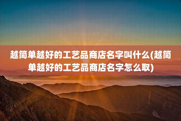 越简单越好的工艺品商店名字叫什么(越简单越好的工艺品商店名字怎么取)