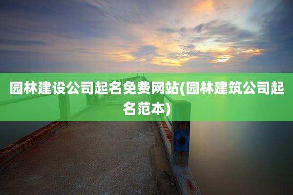 园林建设公司起名免费网站(园林建筑公司起名范本)