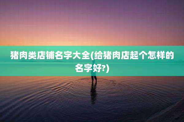 猪肉类店铺名字大全(给猪肉店起个怎样的名字好?)