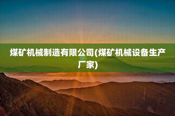 煤矿机械制造有限公司(煤矿机械设备生产厂家)