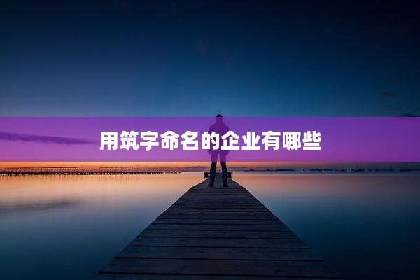 用筑字命名的企业有哪些