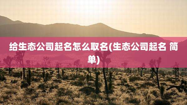 给生态公司起名怎么取名(生态公司起名 简单)