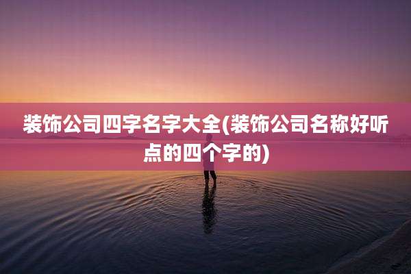 装饰公司四字名字大全(装饰公司名称好听点的四个字的)
