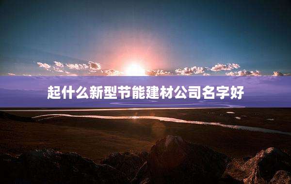 起什么新型节能建材公司名字好