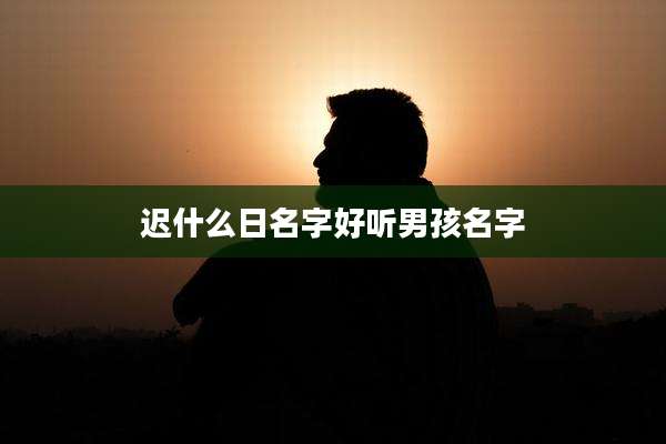 迟什么日名字好听男孩名字