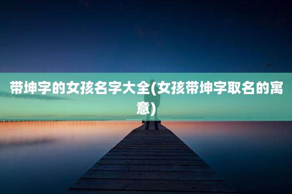 带坤字的女孩名字大全(女孩带坤字取名的寓意)