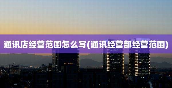 通讯店经营范围怎么写(通讯经营部经营范围)