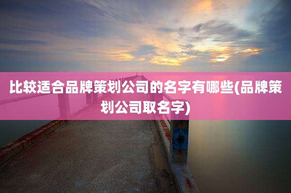 比较适合品牌策划公司的名字有哪些(品牌策划公司取名字)
