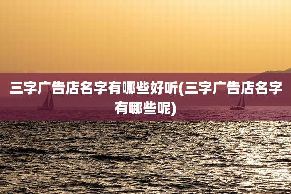 三字广告店名字有哪些好听(三字广告店名字有哪些呢)