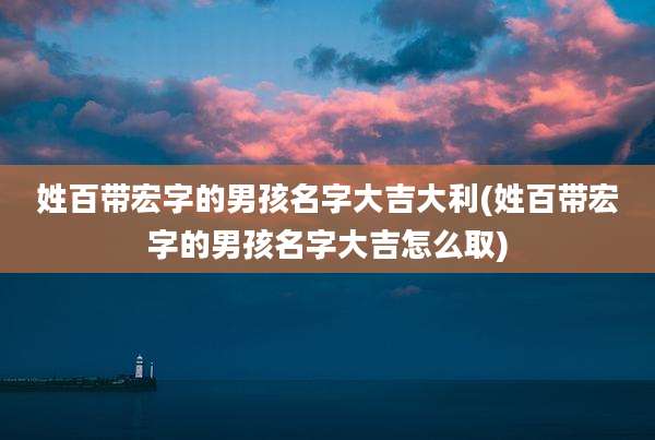 姓百带宏字的男孩名字大吉大利(姓百带宏字的男孩名字大吉怎么取)