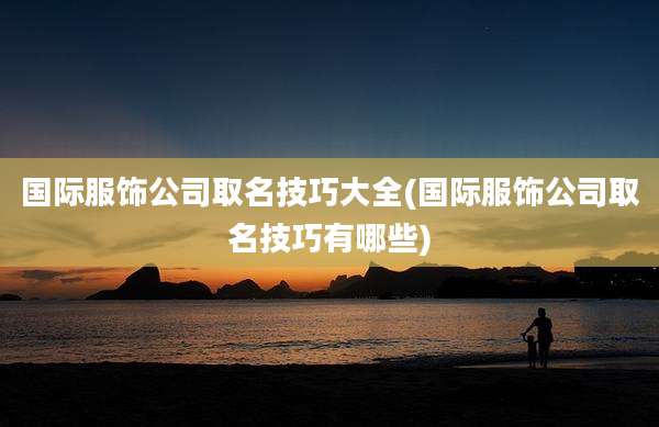 国际服饰公司取名技巧大全(国际服饰公司取名技巧有哪些)