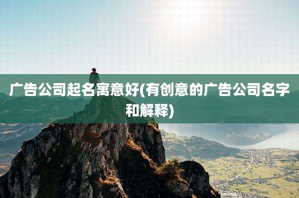 广告公司起名寓意好(有创意的广告公司名字和解释)