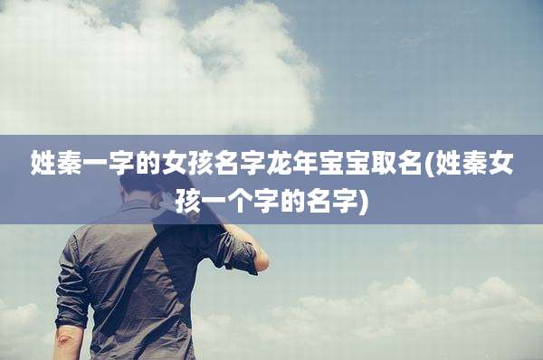 姓秦一字的女孩名字龙年宝宝取名(姓秦女孩一个字的名字)