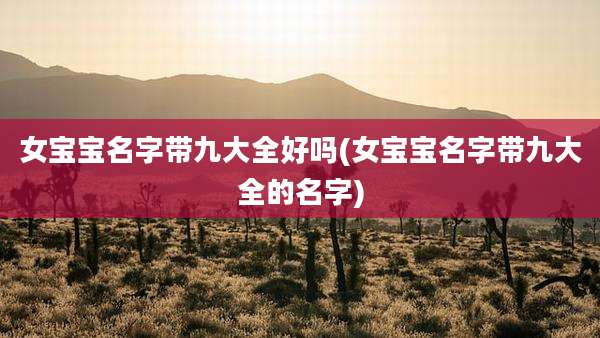 女宝宝名字带九大全好吗(女宝宝名字带九大全的名字)