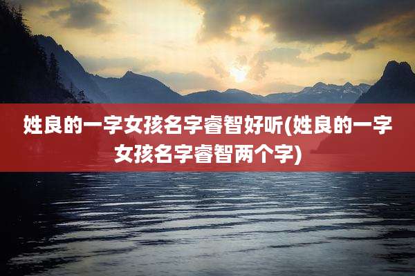 姓良的一字女孩名字睿智好听(姓良的一字女孩名字睿智两个字)