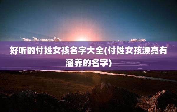 好听的付姓女孩名字大全(付姓女孩漂亮有涵养的名字)
