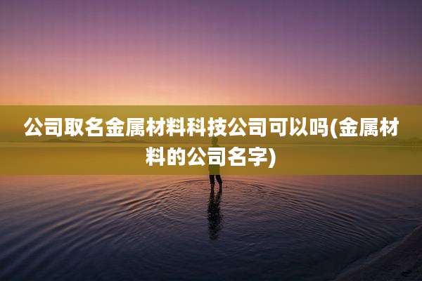 公司取名金属材料科技公司可以吗(金属材料的公司名字)